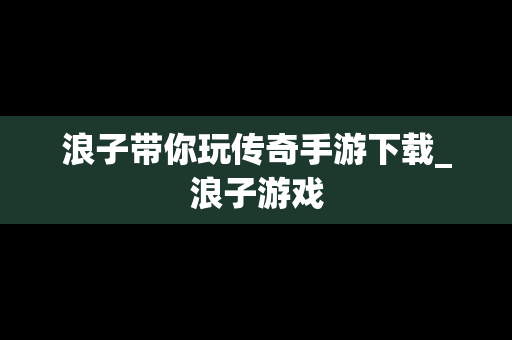 浪子带你玩传奇手游下载_浪子游戏