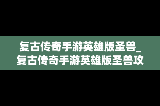 复古传奇手游英雄版圣兽_复古传奇手游英雄版圣兽攻略