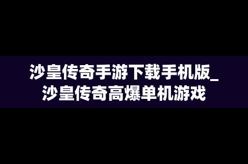 沙皇传奇手游下载手机版_沙皇传奇高爆单机游戏
