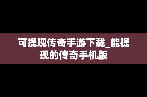 可提现传奇手游下载_能提现的传奇手机版