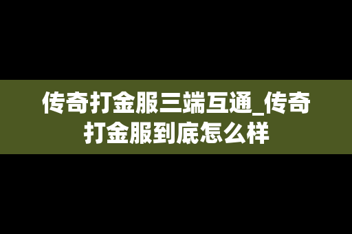 传奇打金服三端互通_传奇打金服到底怎么样