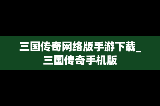 三国传奇网络版手游下载_三国传奇手机版