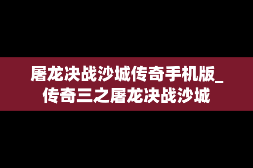 屠龙决战沙城传奇手机版_传奇三之屠龙决战沙城