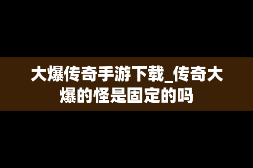 大爆传奇手游下载_传奇大爆的怪是固定的吗