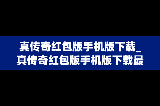 真传奇红包版手机版下载_真传奇红包版手机版下载最新版