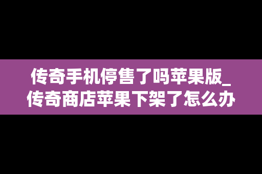 传奇手机停售了吗苹果版_传奇商店苹果下架了怎么办