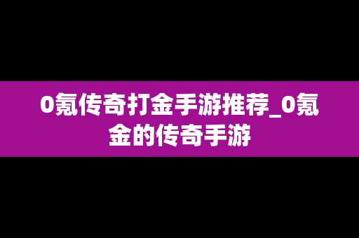 0氪传奇打金手游推荐_0氪金的传奇手游