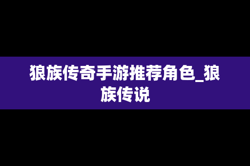 狼族传奇手游推荐角色_狼族传说