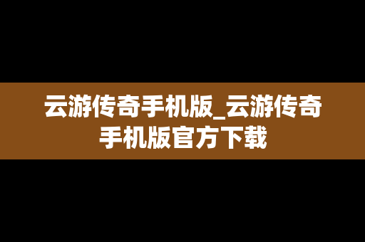 云游传奇手机版_云游传奇手机版官方下载