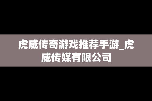 虎威传奇游戏推荐手游_虎威传媒有限公司