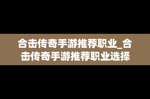 合击传奇手游推荐职业_合击传奇手游推荐职业选择