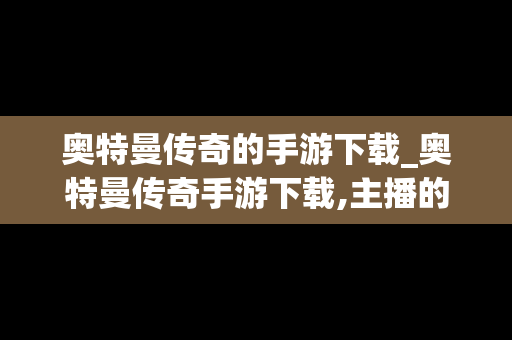 奥特曼传奇的手游下载_奥特曼传奇手游下载,主播的,账号
