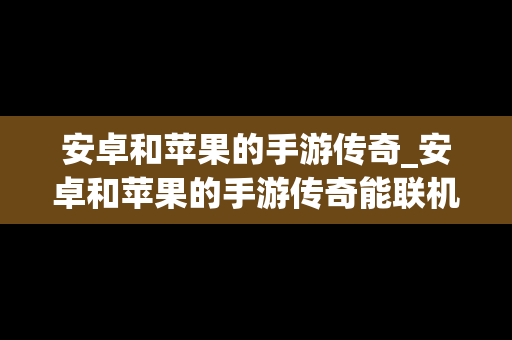安卓和苹果的手游传奇_安卓和苹果的手游传奇能联机吗