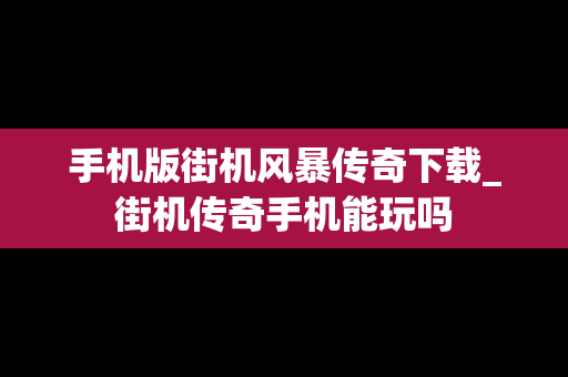 手机版街机风暴传奇下载_街机传奇手机能玩吗