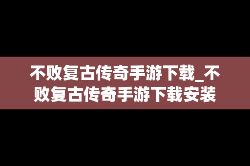 不败复古传奇手游下载_不败复古传奇手游下载安装