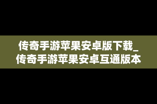 传奇手游苹果安卓版下载_传奇手游苹果安卓互通版本