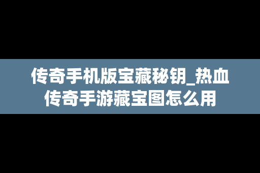 传奇手机版宝藏秘钥_热血传奇手游藏宝图怎么用
