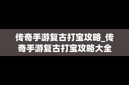 传奇手游复古打宝攻略_传奇手游复古打宝攻略大全