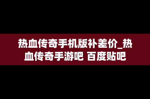 热血传奇手机版补差价_热血传奇手游吧 百度贴吧