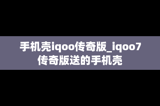 手机壳iqoo传奇版_iqoo7传奇版送的手机壳