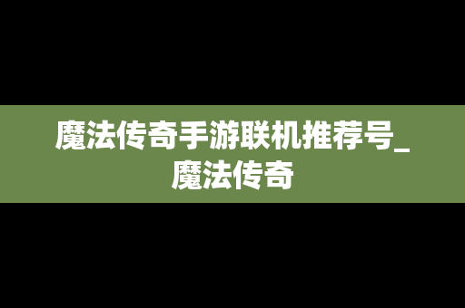 魔法传奇手游联机推荐号_魔法传奇