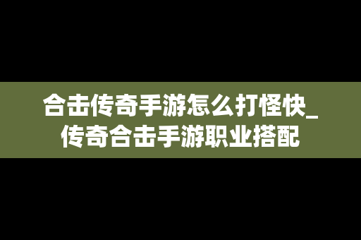 合击传奇手游怎么打怪快_传奇合击手游职业搭配