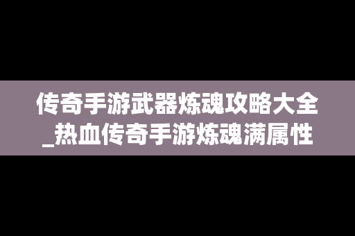 传奇手游武器炼魂攻略大全_热血传奇手游炼魂满属性