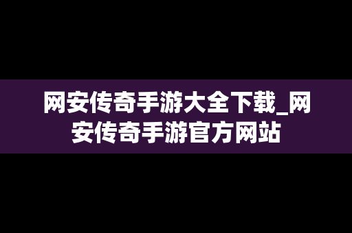 网安传奇手游大全下载_网安传奇手游官方网站