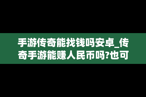 手游传奇能找钱吗安卓_传奇手游能赚人民币吗?也可以提现