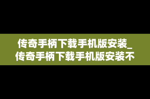 传奇手柄下载手机版安装_传奇手柄下载手机版安装不了