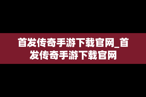 首发传奇手游下载官网_首发传奇手游下载官网