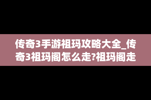 传奇3手游祖玛攻略大全_传奇3祖玛阁怎么走?祖玛阁走法图解