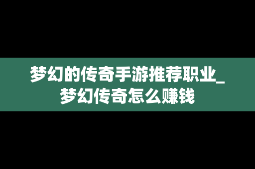 梦幻的传奇手游推荐职业_梦幻传奇怎么赚钱