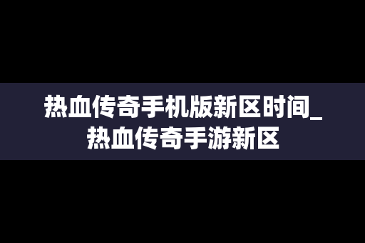 热血传奇手机版新区时间_热血传奇手游新区