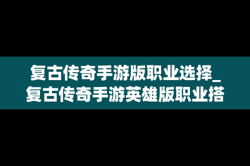 复古传奇手游版职业选择_复古传奇手游英雄版职业搭配