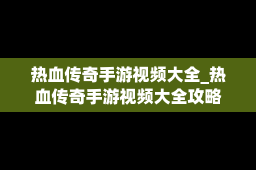 热血传奇手游视频大全_热血传奇手游视频大全攻略