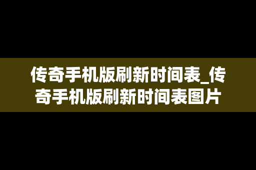 传奇手机版刷新时间表_传奇手机版刷新时间表图片