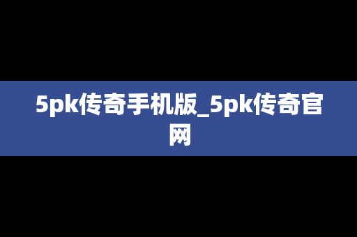 5pk传奇手机版_5pk传奇官网