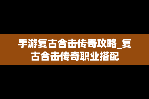 手游复古合击传奇攻略_复古合击传奇职业搭配