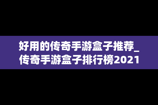 好用的传奇手游盒子推荐_传奇手游盒子排行榜2021前十名