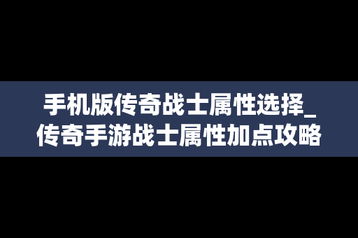 手机版传奇战士属性选择_传奇手游战士属性加点攻略