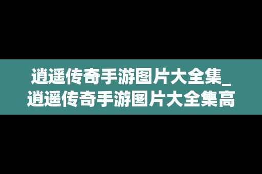 逍遥传奇手游图片大全集_逍遥传奇手游图片大全集高清