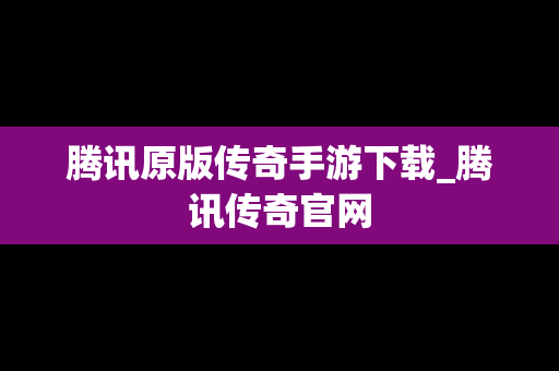 腾讯原版传奇手游下载_腾讯传奇官网