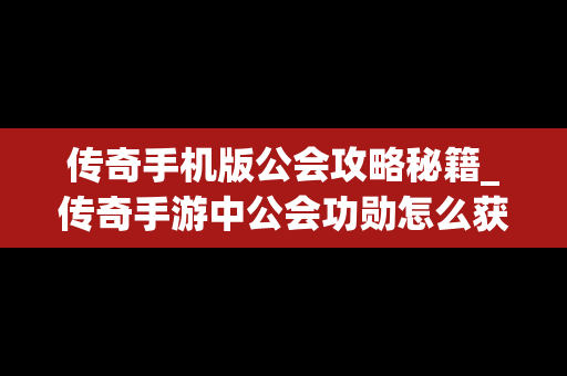 传奇手机版公会攻略秘籍_传奇手游中公会功勋怎么获得