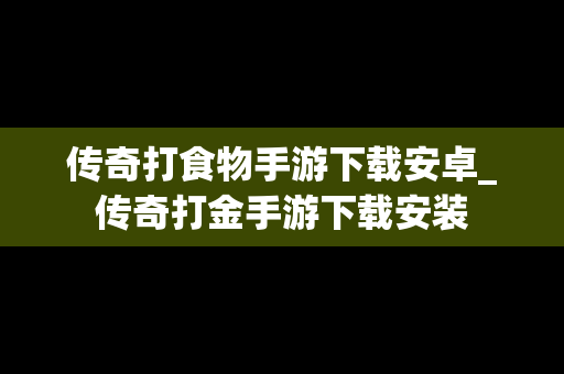 传奇打食物手游下载安卓_传奇打金手游下载安装