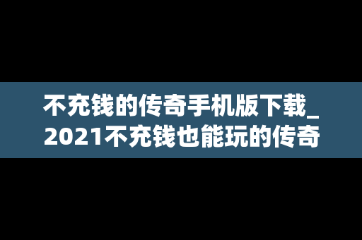不充钱的传奇手机版下载_2021不充钱也能玩的传奇手游