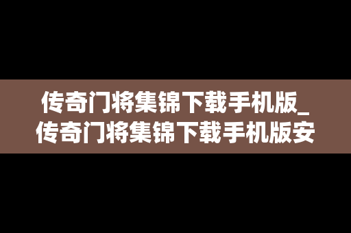 传奇门将集锦下载手机版_传奇门将集锦下载手机版安装