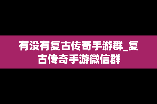 有没有复古传奇手游群_复古传奇手游微信群