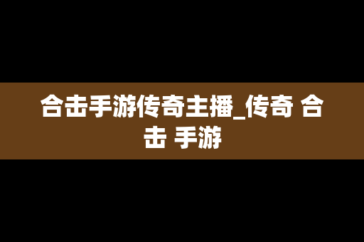 合击手游传奇主播_传奇 合击 手游