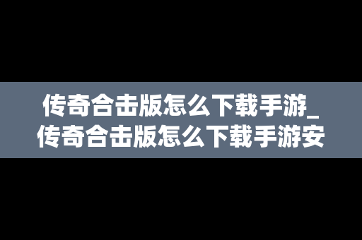 传奇合击版怎么下载手游_传奇合击版怎么下载手游安装